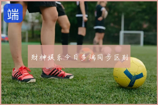 财神娱乐今日多端同步区别