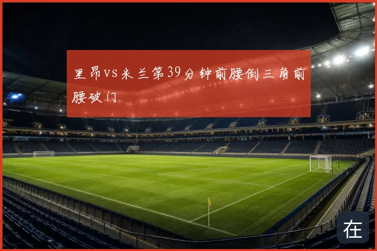 里昂vs米兰第39分钟前腰倒三角前腰破门