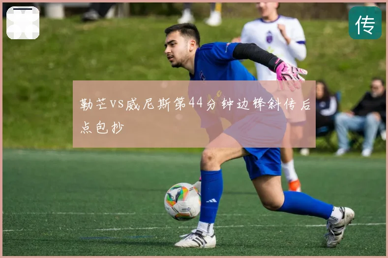 勒芒vs威尼斯第44分钟边锋斜传后点包抄