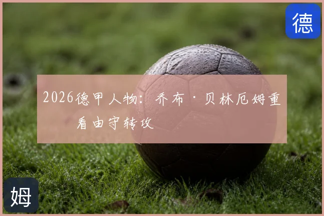 2026德甲人物:乔布·贝林厄姆重点看由守转攻