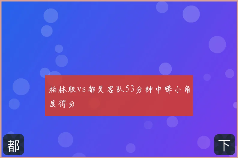 柏林联vs都灵客队53分钟中锋小角度得分