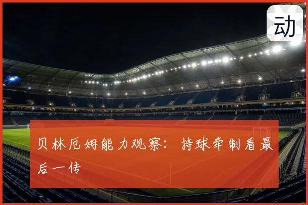 贝林厄姆能力观察:持球牵制看最后一传