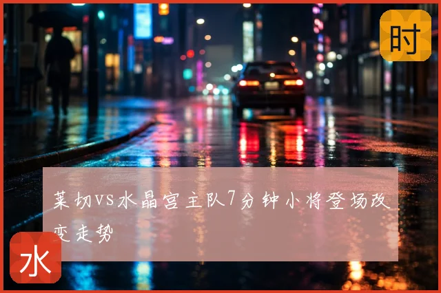 莱切vs水晶宫主队7分钟小将登场改变走势