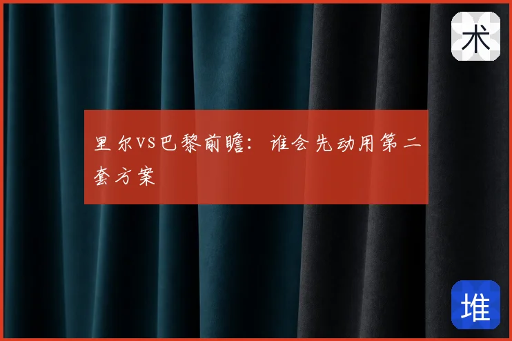 里尔vs巴黎前瞻:谁会先动用第二套方案