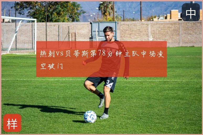 热刺vs贝蒂斯第78分钟主队中场凌空破门